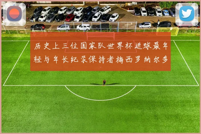 历史上三位国家队世界杯进球最年轻与年长纪录保持者梅西罗纳尔多劳德鲁普