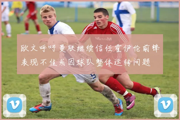 欧文呼吁曼联继续信任霍伊伦前锋表现不佳或因球队整体运转问题