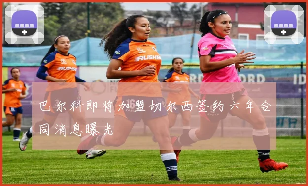 巴尔科即将加盟切尔西签约六年合同消息曝光