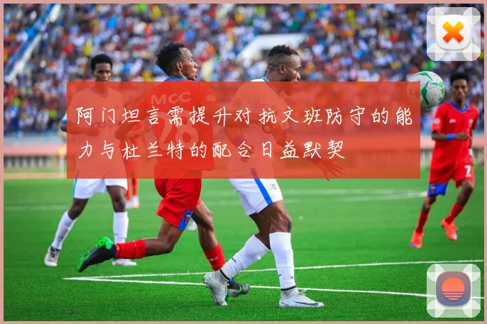 阿门坦言需提升对抗文班防守的能力与杜兰特的配合日益默契