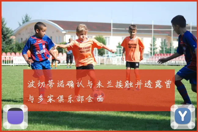 波切蒂诺确认与米兰接触并透露曾与多家俱乐部会面