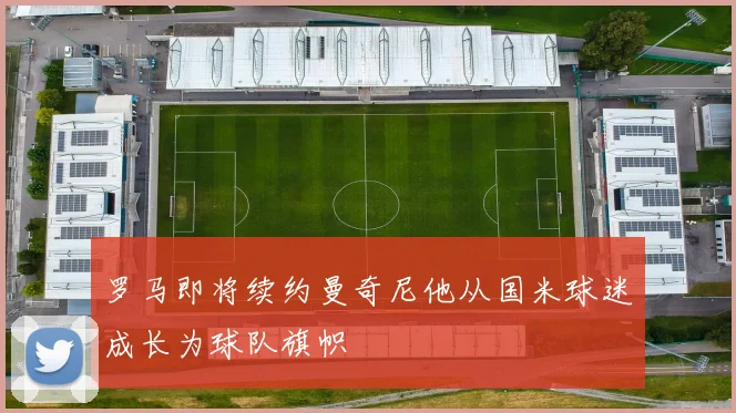 罗马即将续约曼奇尼他从国米球迷成长为球队旗帜