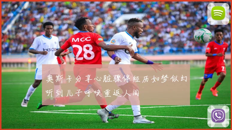 奥斯卡分享心脏骤停经历如梦似幻听到儿子呼唤重返人间