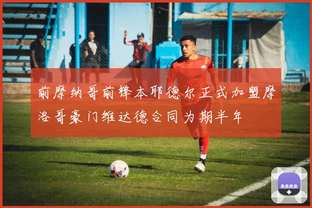 前摩纳哥前锋本耶德尔正式加盟摩洛哥豪门维达德合同为期半年
