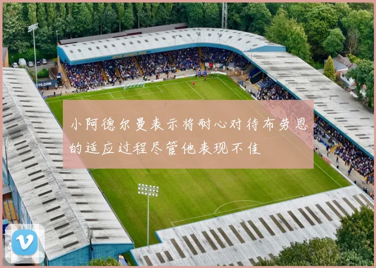 小阿德尔曼表示将耐心对待布劳恩的适应过程尽管他表现不佳