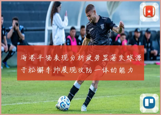 海港半场表现分析疲劳显著失球源于松懈李帅展现攻防一体的能力