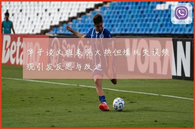 华子谈文班表现火热但填坑失误频现引发反思与改进