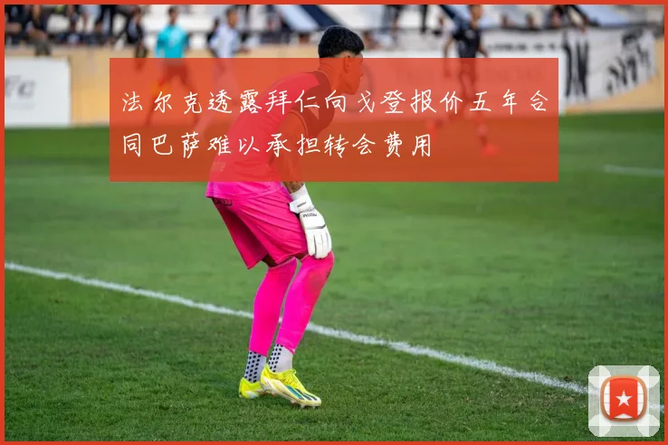 法尔克透露拜仁向戈登报价五年合同巴萨难以承担转会费用