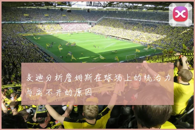 麦迪分析詹姆斯在球场上的统治力与离不开的原因