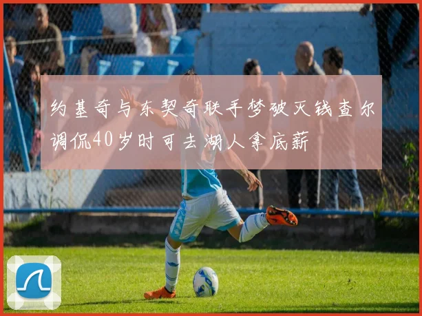 约基奇与东契奇联手梦破灭钱查尔调侃40岁时可去湖人拿底薪