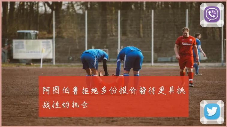 阿图伯鲁拒绝多份报价静待更具挑战性的机会