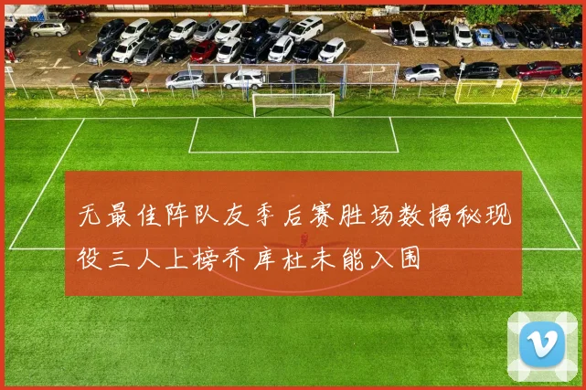无最佳阵队友季后赛胜场数揭秘现役三人上榜乔库杜未能入围