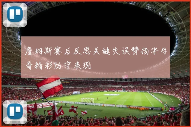 詹姆斯赛后反思关键失误赞扬字母哥精彩防守表现