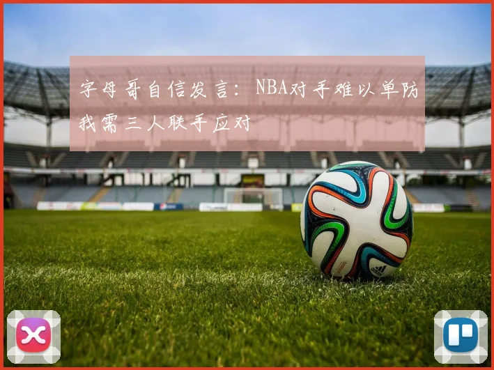 字母哥自信发言：NBA对手难以单防我需三人联手应对