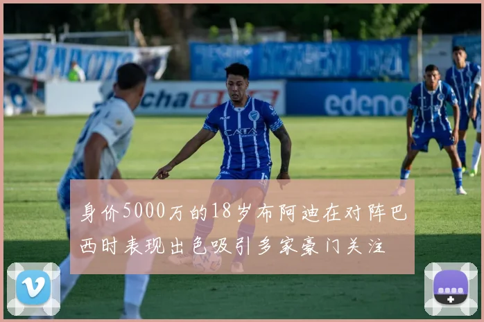 身价5000万的18岁布阿迪在对阵巴西时表现出色吸引多家豪门关注
