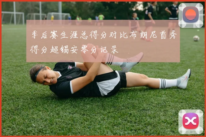 季后赛生涯总得分对比布朗尼首秀得分超锡安零分记录